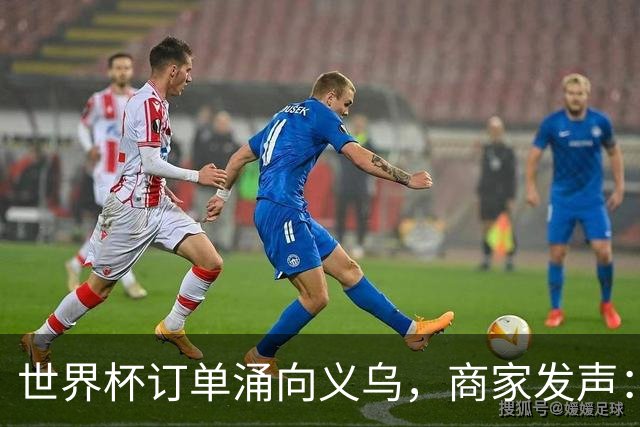 世界杯订单涌向义乌，商家发声： 不只拼价格，也拼谁更懂球迷